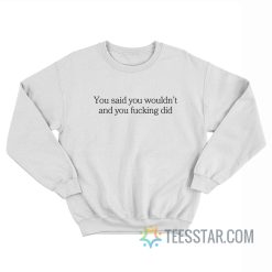 You Said You Wouldn’t And You Fucking Did Sweatshirt