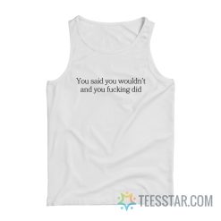 You Said You Wouldn’t And You Fucking Did Tank Top