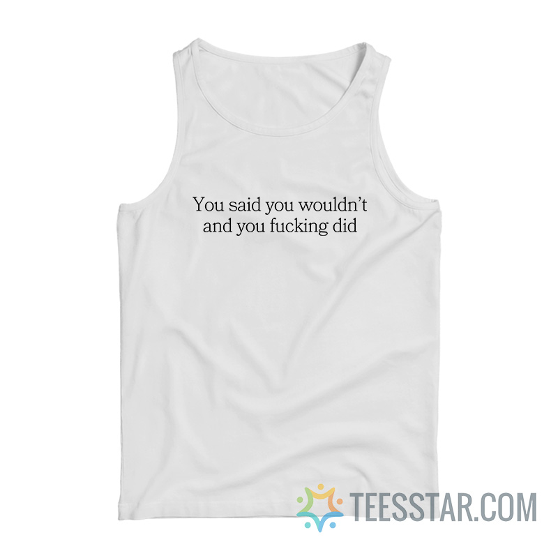 You Said You Wouldn’t And You Fucking Did Tank Top