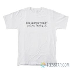 You Said You Wouldn’t And You Fucking Did T-Shirt