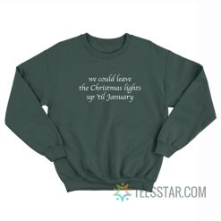 We Could Leave The Christmas Lights Up 'Til January Sweatshirt
