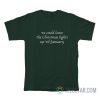 We Could Leave The Christmas Lights Up 'Til January T-Shirt