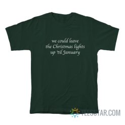 We Could Leave The Christmas Lights Up 'Til January T-Shirt