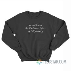 We Could Leave The Christmas Lights Up 'Til January Sweatshirt