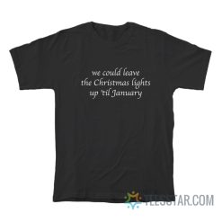 We Could Leave The Christmas Lights Up 'Til January T-Shirt