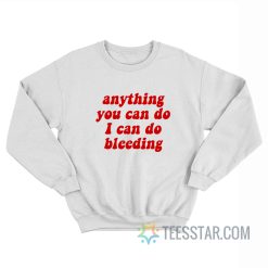 Anything You Can Do I Can Do Bleeding Sweatshirt