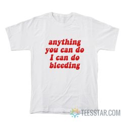 Anything You Can Do I Can Do Bleeding T-Shirt