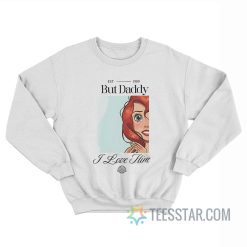 Ariel But Daddy I Love Him Little Mermaid Sweatshirt