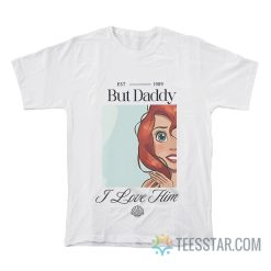 Ariel But Daddy I Love Him Little Mermaid T-Shirt