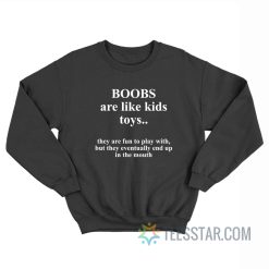 Boobs Are Like Kids Toys They Are Fun To Play With But They Eventually End Up In The Mouth Sweatshirt