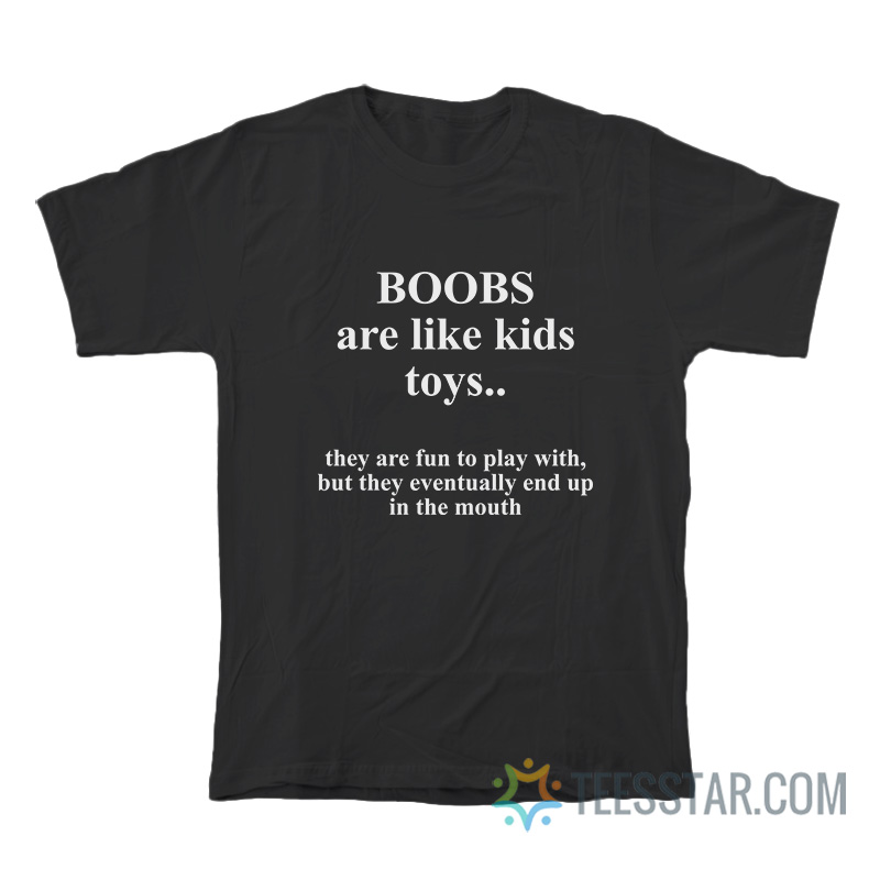 Boobs Are Like Kids Toys They Are Fun To Play With But They Eventually End Up In The Mouth T-Shirt