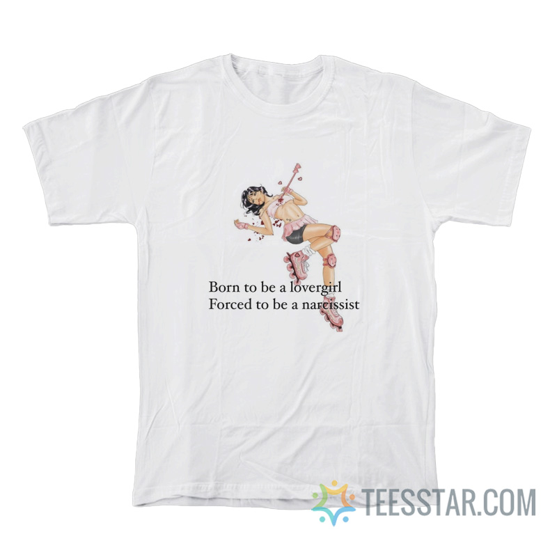 Born To Be A Lovergirl Forced To Be A Narcissist T-Shirt