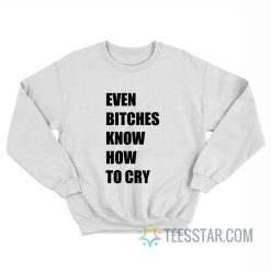 Even Bitches Know How To Cry Sweatshirt