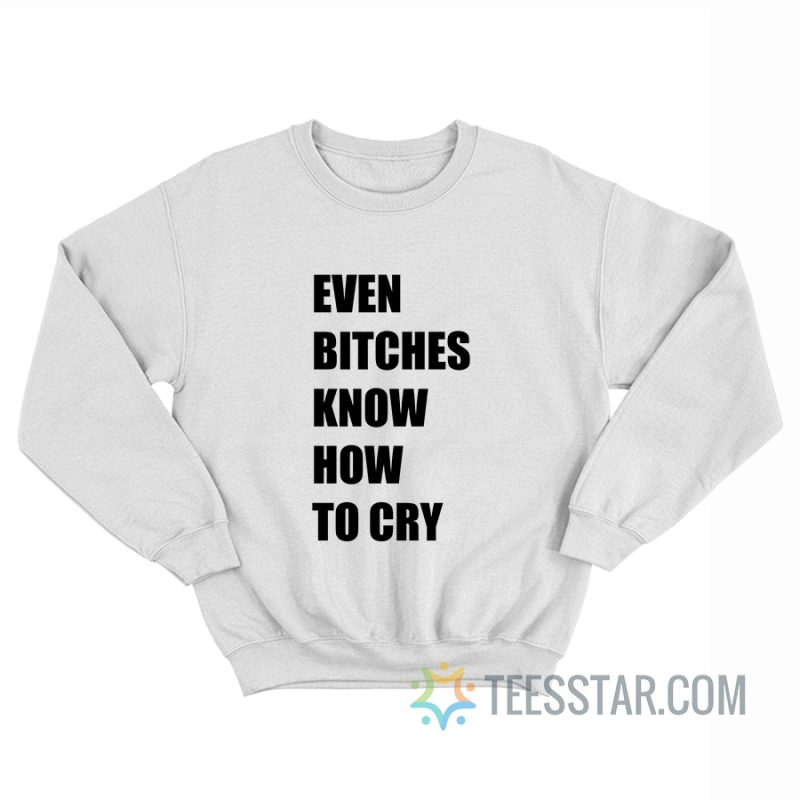 Even Bitches Know How To Cry Sweatshirt