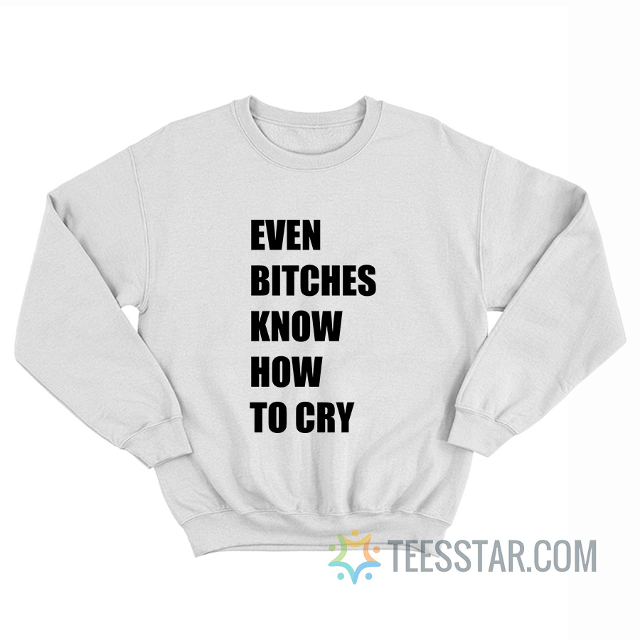 Even Bitches Know How To Cry Sweatshirt