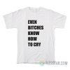 Even Bitches Know How To Cry T-Shirt