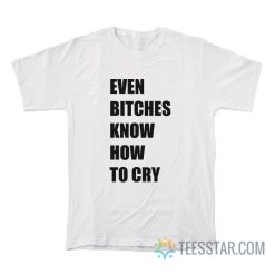 Even Bitches Know How To Cry T-Shirt