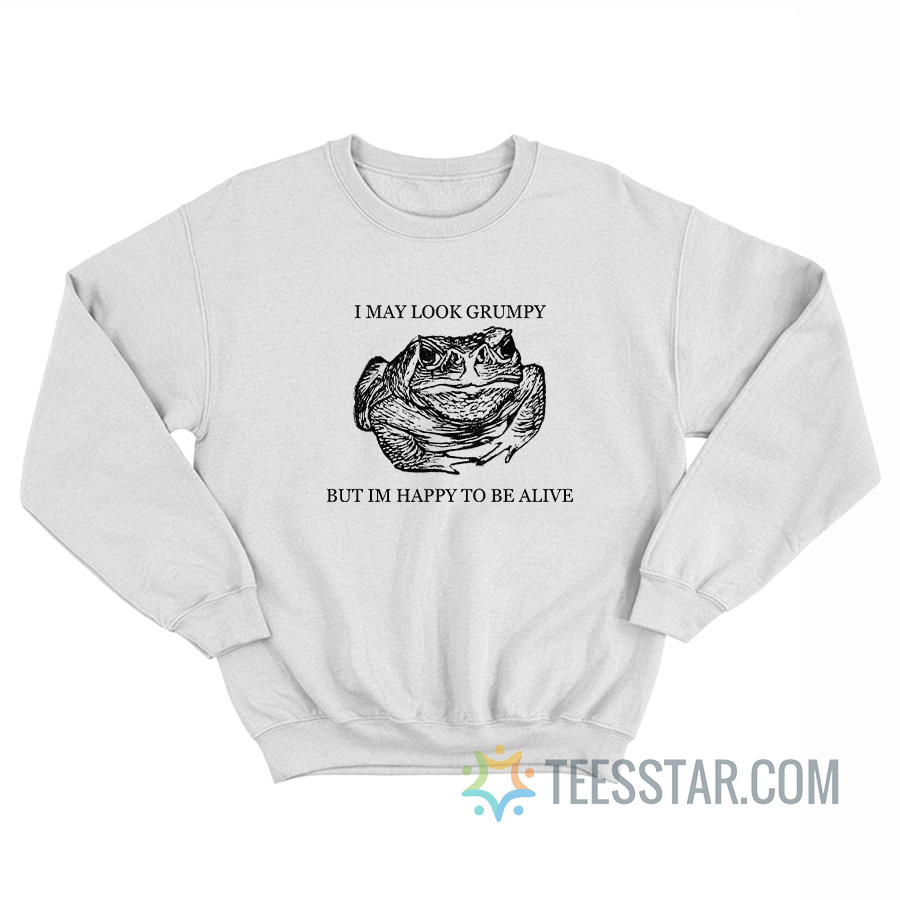 Frog I May Look Grumpy But Im Happy To Be Alive Sweatshirt