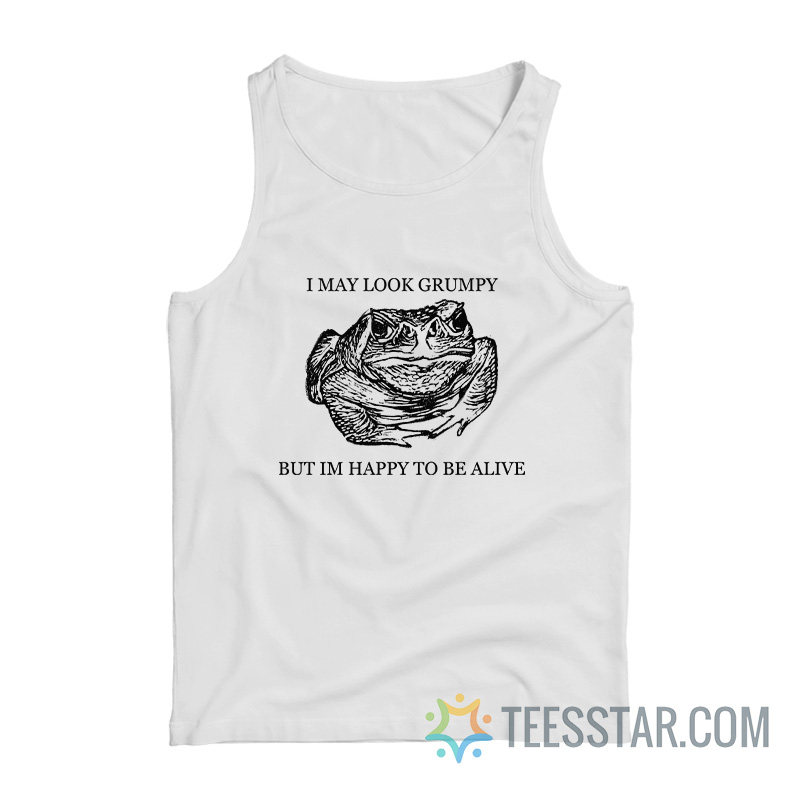 Frog I May Look Grumpy But Im Happy To Be Alive Tank Top