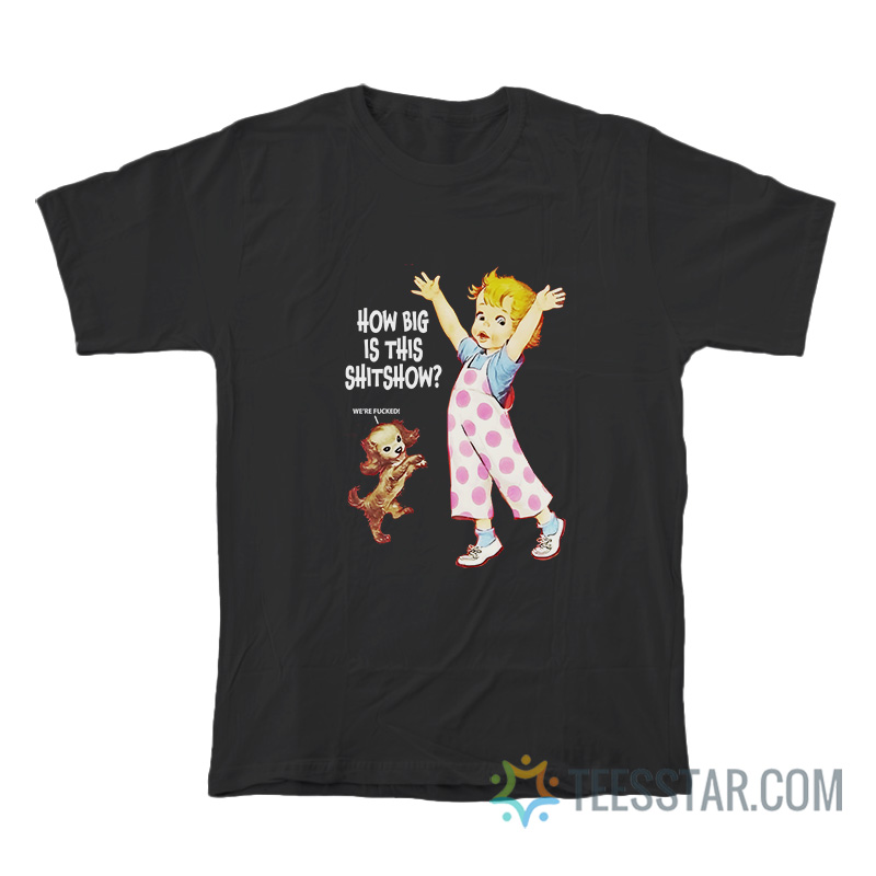 How Big Is This Shitshow Were Fucked T-Shirt