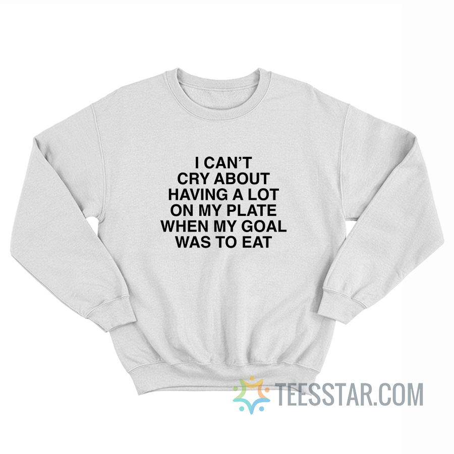 I Can’t Cry About Having A Lot On My Plate When My Goal Was To Eat Sweatshirt