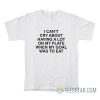 I Can’t Cry About Having A Lot On My Plate When My Goal Was To Eat T-Shirt