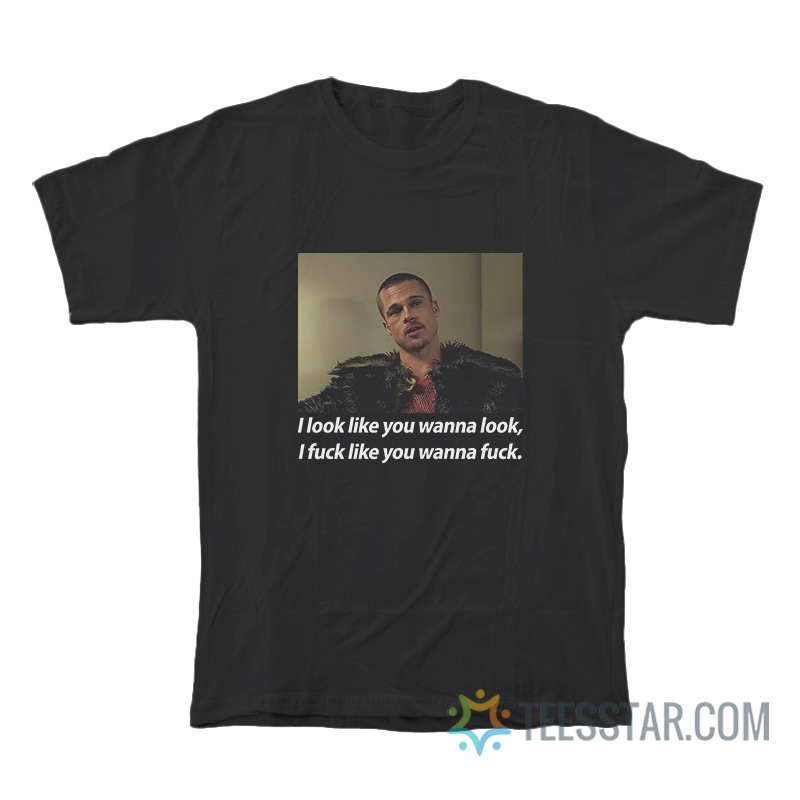 I Look Like You Wanna Look I Fuck Like You Wanna Fuck T-Shirt