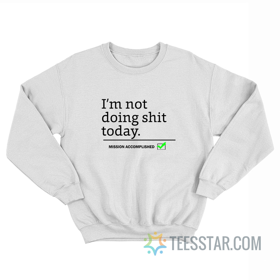 I'm Not Doing Shit Today Mission Accomplished Sweatshirt