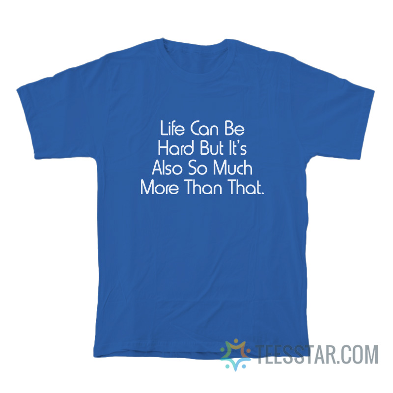 Life Can Be Hard But It’s Also So Much More Than That T-Shirt