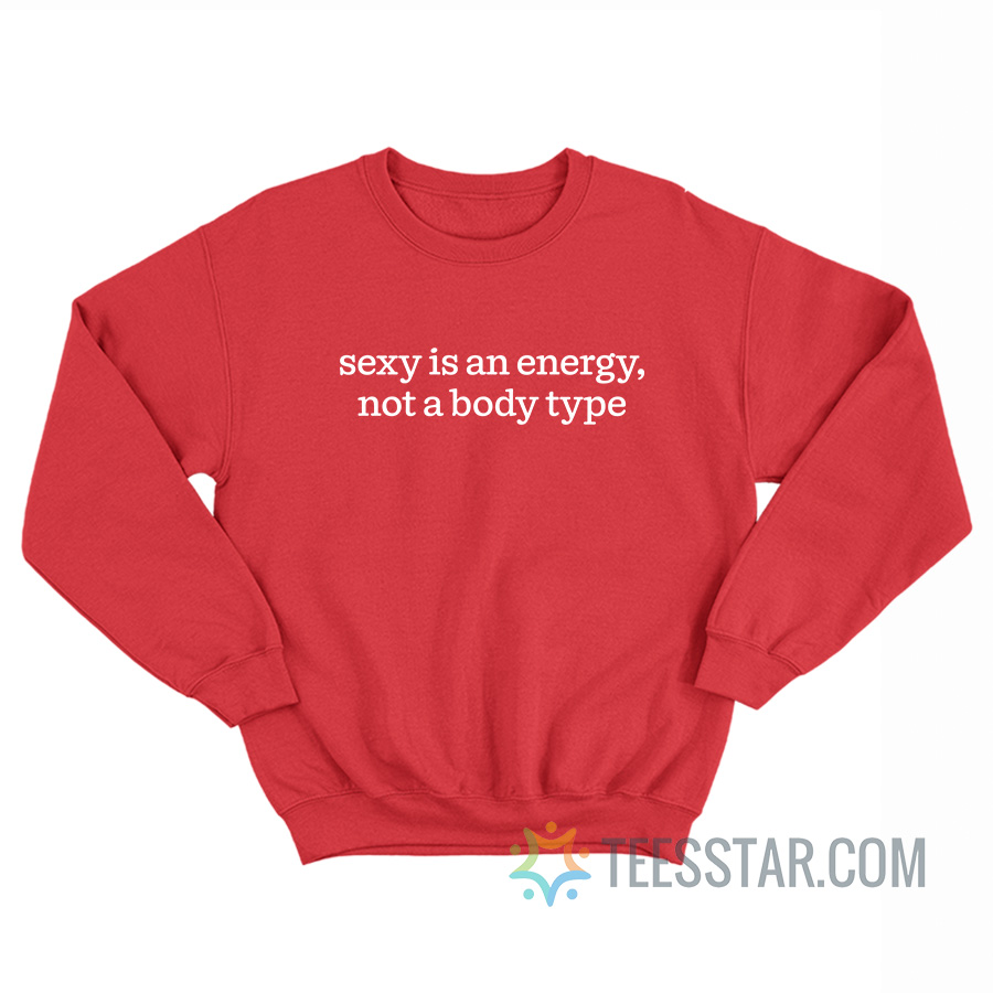Sexy Is An Energy Not A Body Type Sweatshirt