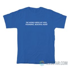 The World Needs My Wild Pounding Beautiful Heart T-Shirt