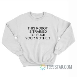 This Robot Is Trained To Fuck Your Mother Sweatshirt