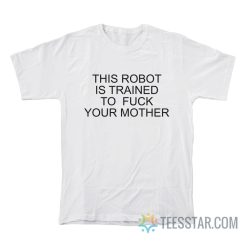 This Robot Is Trained To Fuck Your Mother T-Shirt