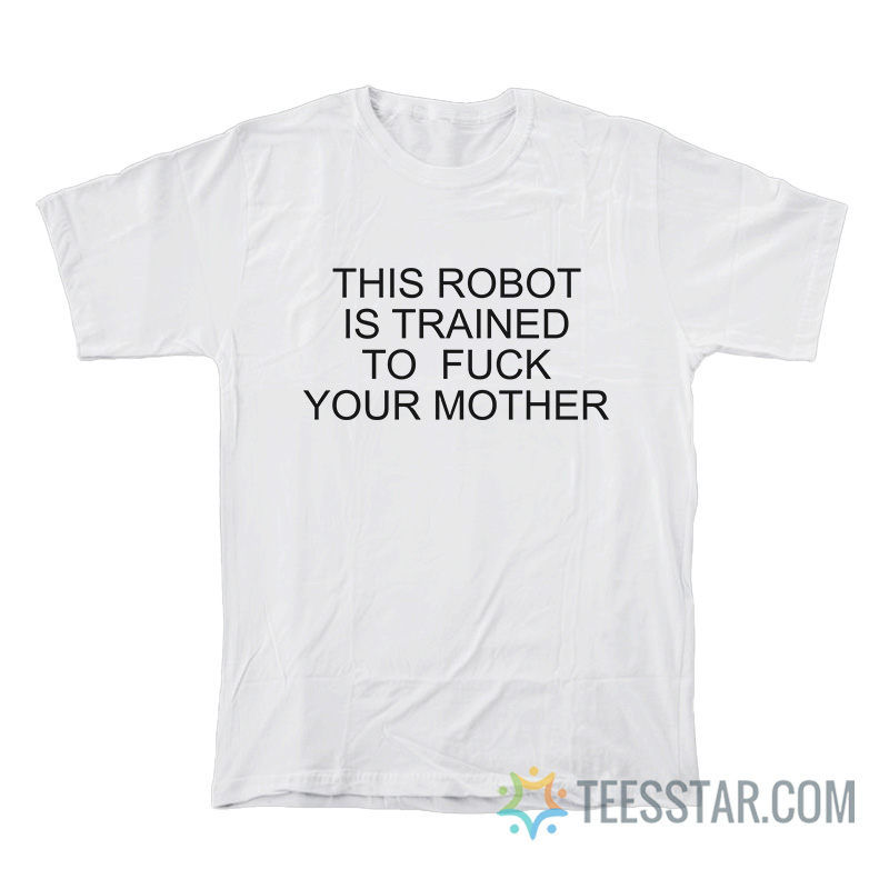 This Robot Is Trained To Fuck Your Mother T-Shirt
