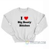 I Love Big Booty Bitches Sweatshirt