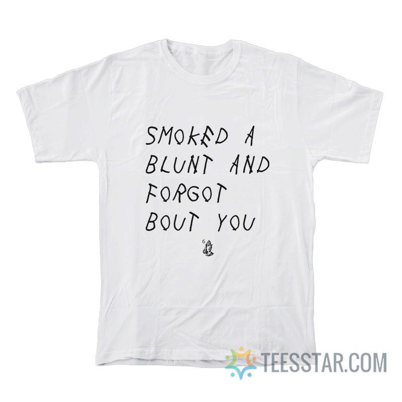 Smoked A Blunt And Forgot About You T-Shirt