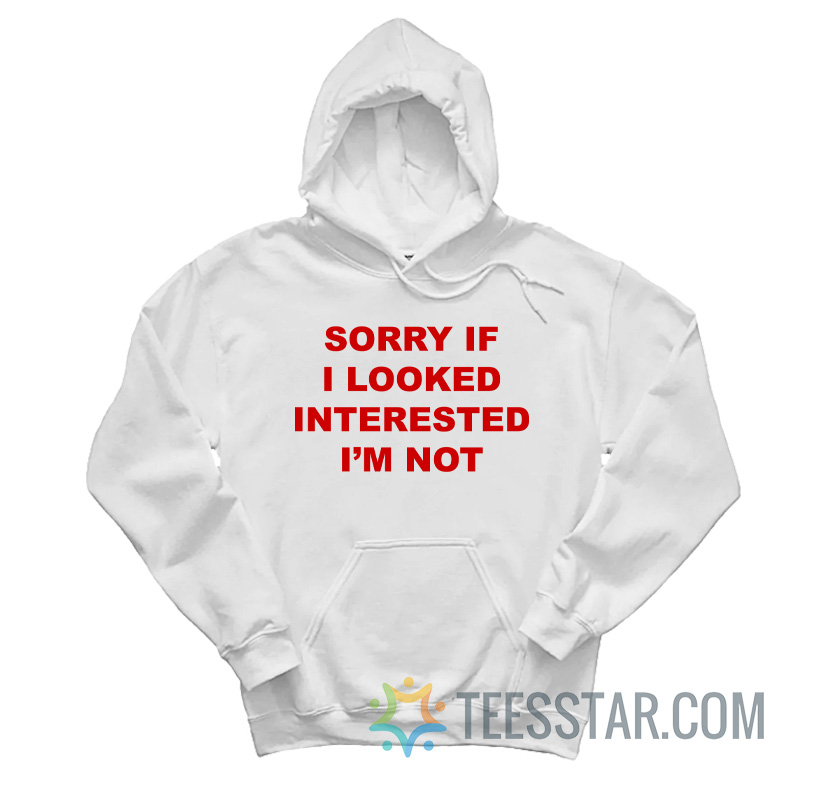Sorry If I Looked Interested I’m Not Hoodie