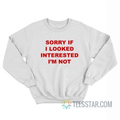 Sorry If I Looked Interested I’m Not Sweatshirt