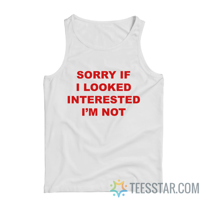 Sorry If I Looked Interested I’m Not Tank Top