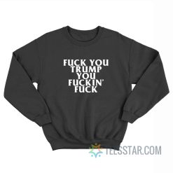 Fuck You Trump You Fucking Fuck Sweatshirt