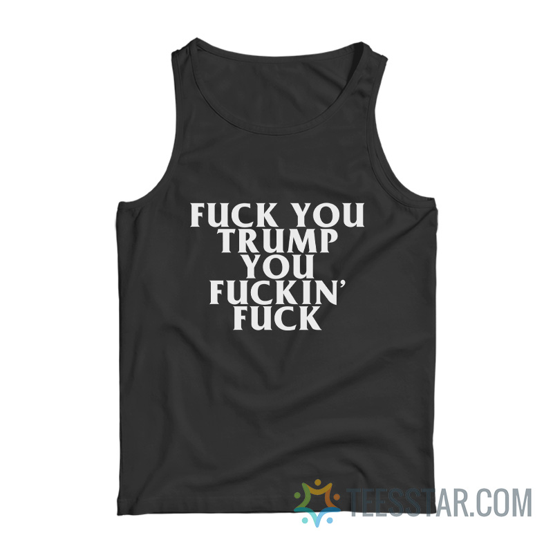 Fuck You Trump You Fucking Fuck Tank Top