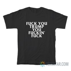 Fuck You Trump You Fucking Fuck T-Shirt