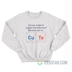 Are You Made Of Copper Or Tellurium Because You're Cute Sweatshirt