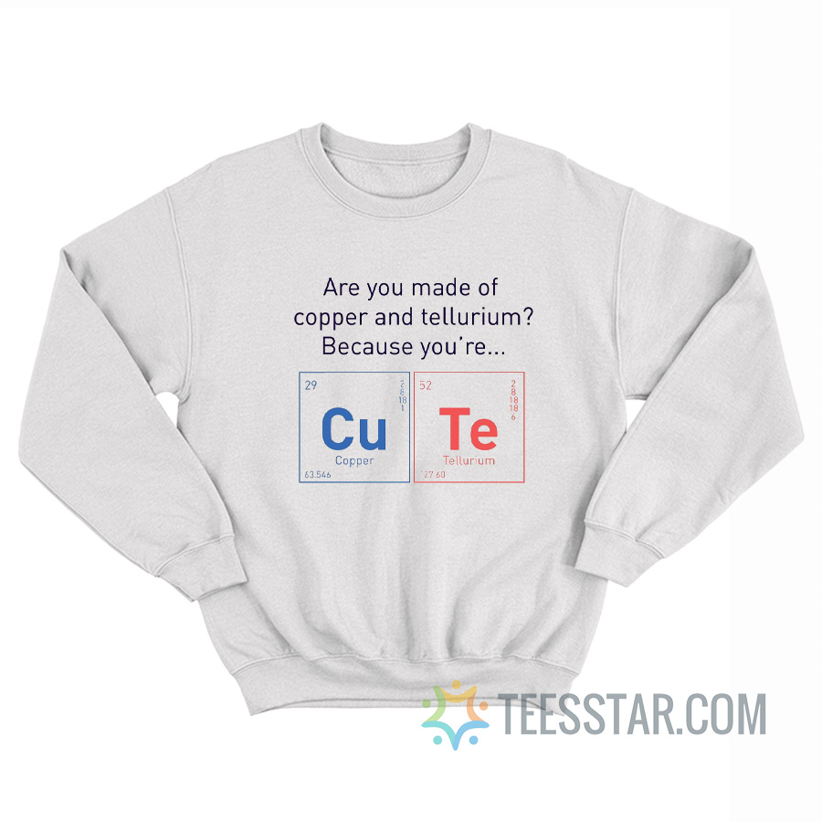 Are You Made Of Copper Or Tellurium Because You're Cute Sweatshirt