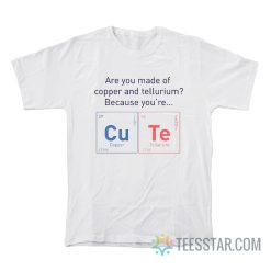 Are You Made Of Copper Or Tellurium Because You're Cute T-Shirt