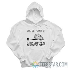 Cat I’ll Get Over It I Just Need To Be Dramatic First Hoodie