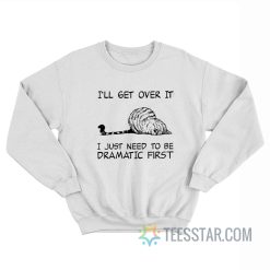Cat I’ll Get Over It I Just Need To Be Dramatic First Sweatshirt