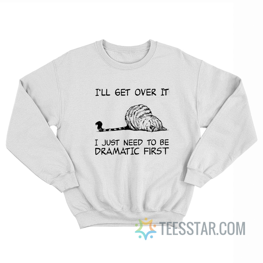 Cat I’ll Get Over It I Just Need To Be Dramatic First Sweatshirt