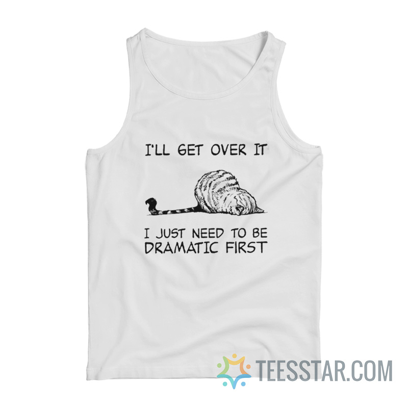 Cat I’ll Get Over It I Just Need To Be Dramatic First Tank Top