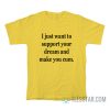 I Just Want To Support Your Dream And Make You Cum T-Shirt